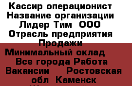 Кассир-операционист › Название организации ­ Лидер Тим, ООО › Отрасль предприятия ­ Продажи › Минимальный оклад ­ 1 - Все города Работа » Вакансии   . Ростовская обл.,Каменск-Шахтинский г.